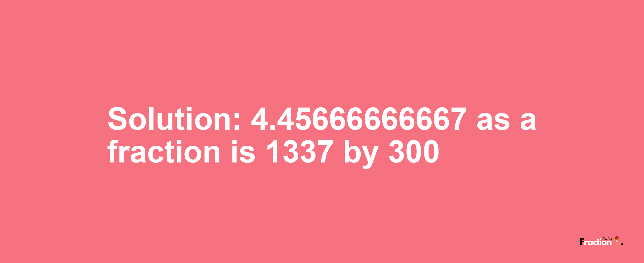 Solution:4.45666666667 as a fraction is 1337/300